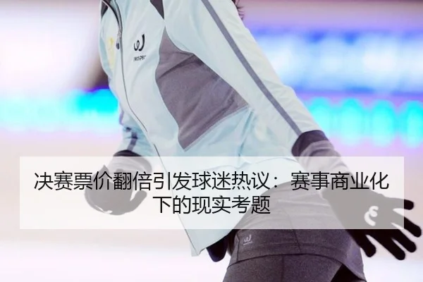 决赛票价翻倍引发球迷热议：赛事商业化下的现实考题